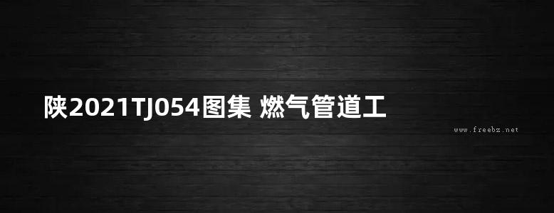 陕2021TJ054图集 燃气管道工程通用图集